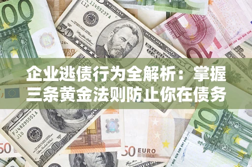 济南企业逃债行为全解析：掌握三条黄金法则防止你在债务乱局中“踩雷”