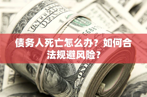 济南债务人死亡怎么办？如何合法规避风险？