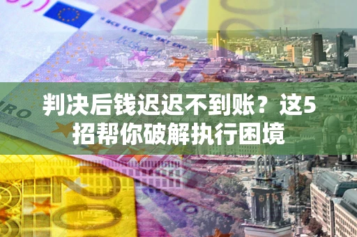 济南判决后钱迟迟不到账？这5招帮你破解执行困境