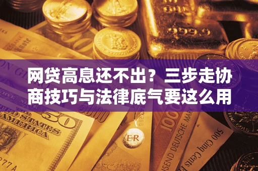 济南网贷高息还不出？三步走协商技巧与法律底气要这么用
