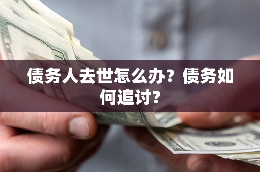 济南债务人去世怎么办？债务如何追讨？