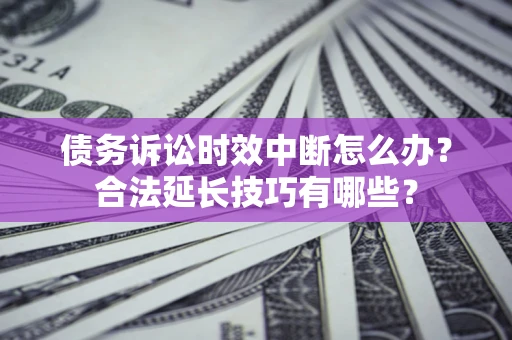 济南债务诉讼时效中断怎么办？合法延长技巧有哪些？
