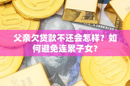 济南父亲欠贷款不还会怎样？如何避免连累子女？