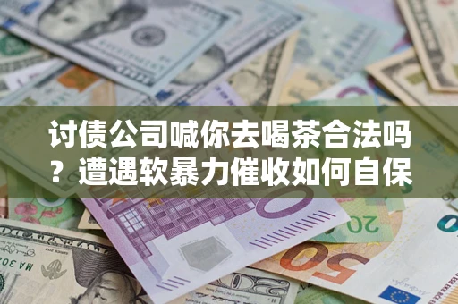 济南讨债公司喊你去喝茶合法吗？遭遇软暴力催收如何自保？