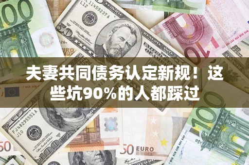济南夫妻共同债务认定新规！这些坑90%的人都踩过