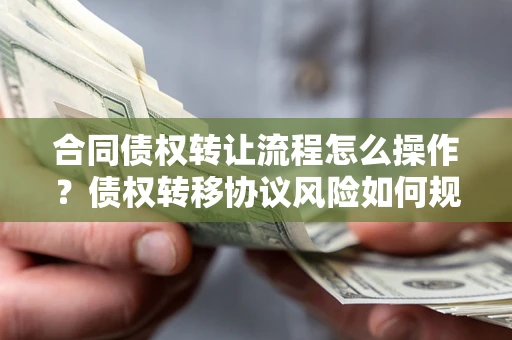 济南合同债权转让流程怎么操作？债权转移协议风险如何规避？