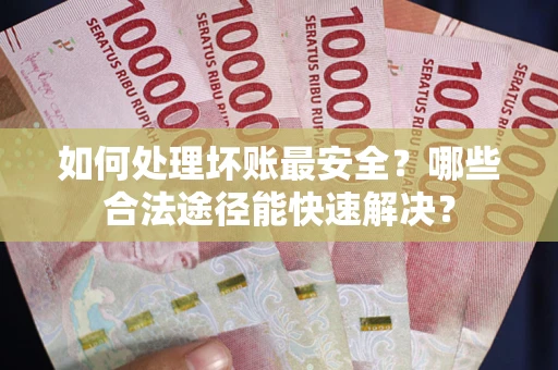 济南如何处理坏账最安全？哪些合法途径能快速解决？