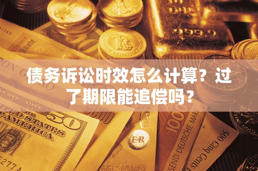 济南债务诉讼时效怎么计算？过了期限能追偿吗？