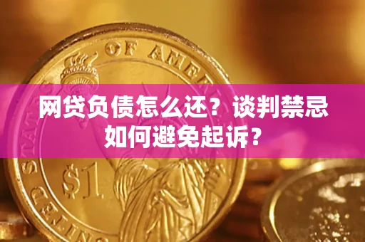 济南网贷负债怎么还？谈判禁忌如何避免起诉？