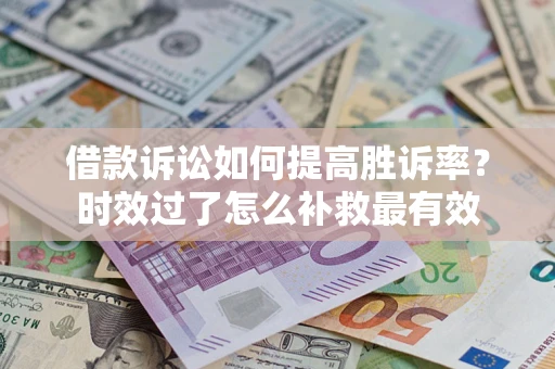 济南借款诉讼如何提高胜诉率？时效过了怎么补救最有效