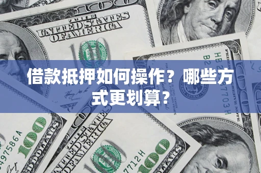 济南借款抵押如何操作？哪些方式更划算？