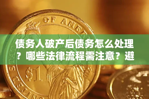 济南债务人破产后债务怎么处理？哪些法律流程需注意？避免踩坑指南