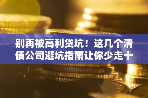 济南别再被高利贷坑！这几个清债公司避坑指南让你少走十年弯路
