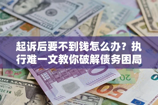 济南起诉后要不到钱怎么办？执行难一文教你破解债务困局